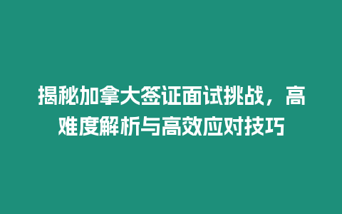 揭秘加拿大簽證面試挑戰，高難度解析與高效應對技巧