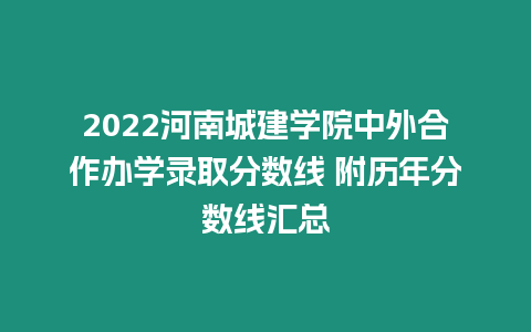 2022河南城建學院中外合作辦學錄取分數線 附歷年分數線匯總