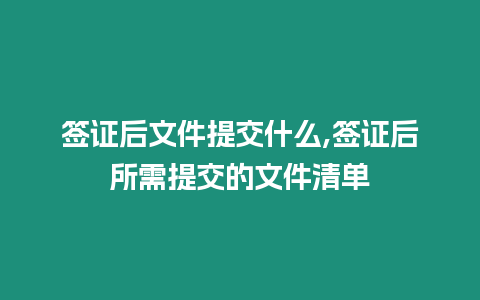 簽證后文件提交什么,簽證后所需提交的文件清單