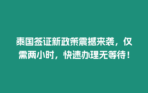 泰國簽證新政策震撼來襲，僅需兩小時，快速辦理無等待！