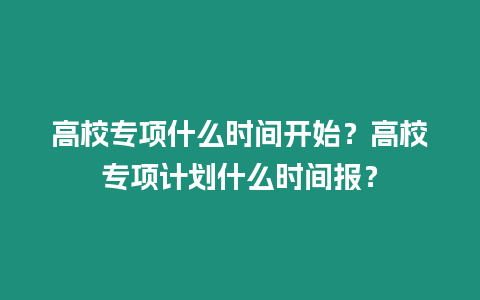 高校專(zhuān)項(xiàng)什么時(shí)間開(kāi)始？高校專(zhuān)項(xiàng)計(jì)劃什么時(shí)間報(bào)？