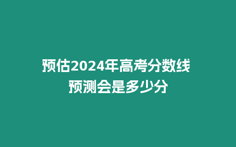 預估2024年高考分數線 預測會是多少分