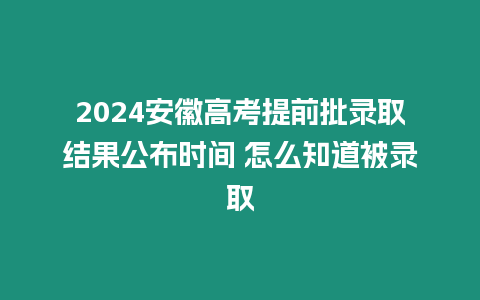 2024安徽高考提前批錄取結(jié)果公布時間 怎么知道被錄取