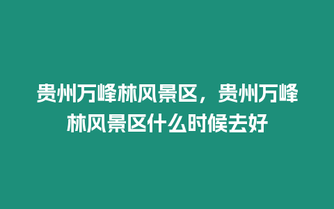 貴州萬峰林風景區，貴州萬峰林風景區什么時候去好