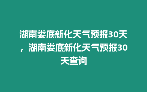 湖南婁底新化天氣預報30天，湖南婁底新化天氣預報30天查詢