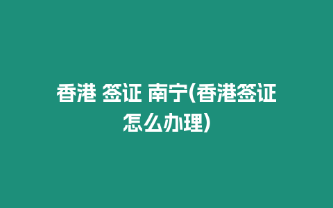 香港 簽證 南寧(香港簽證怎么辦理)