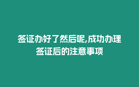 簽證辦好了然后呢,成功辦理簽證后的注意事項(xiàng)