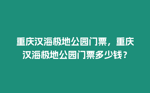 重慶漢海極地公園門票，重慶漢海極地公園門票多少錢？