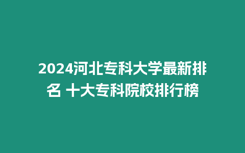 2024河北專科大學最新排名 十大專科院校排行榜