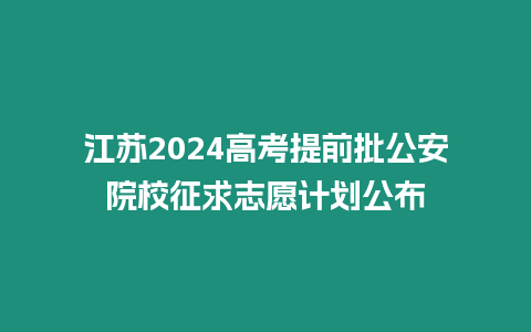 江蘇2024高考提前批公安院校征求志愿計劃公布