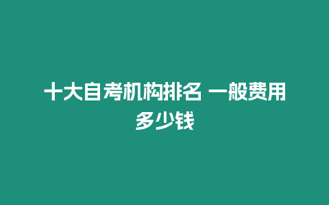 十大自考機(jī)構(gòu)排名 一般費(fèi)用多少錢