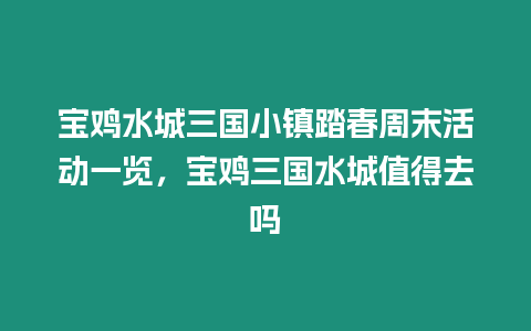 寶雞水城三國小鎮(zhèn)踏春周末活動一覽，寶雞三國水城值得去嗎