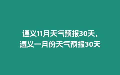 遵義11月天氣預報30天，遵義一月份天氣預報30天