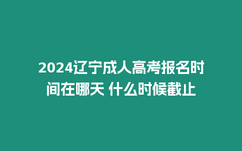 2024遼寧成人高考報(bào)名時(shí)間在哪天 什么時(shí)候截止