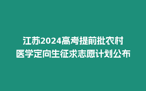 江蘇2024高考提前批農(nóng)村醫(yī)學定向生征求志愿計劃公布