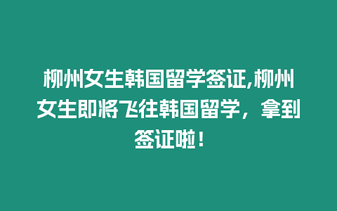 柳州女生韓國留學簽證,柳州女生即將飛往韓國留學，拿到簽證啦！