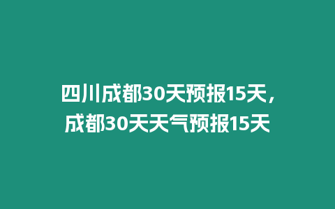 四川成都30天預(yù)報(bào)15天，成都30天天氣預(yù)報(bào)15天