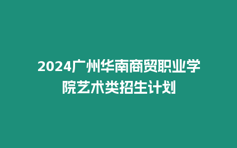 2024廣州華南商貿職業學院藝術類招生計劃