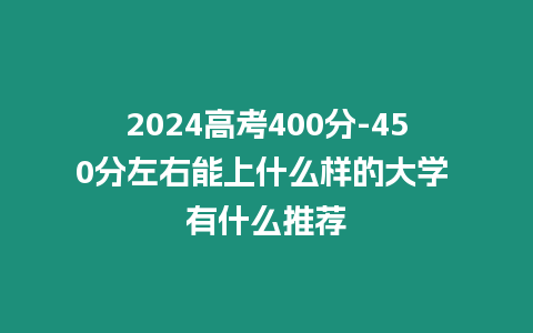 2024高考400分-450分左右能上什么樣的大學 有什么推薦