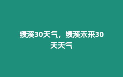 績溪30天氣，績溪未來30天天氣