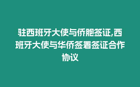 駐西班牙大使與僑胞簽證,西班牙大使與華僑簽署簽證合作協(xié)議