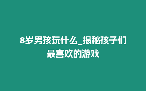 8歲男孩玩什么_揭秘孩子們最喜歡的游戲