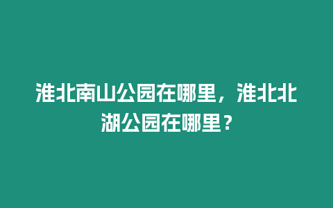 淮北南山公園在哪里，淮北北湖公園在哪里？