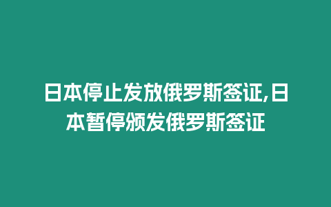 日本停止發(fā)放俄羅斯簽證,日本暫停頒發(fā)俄羅斯簽證