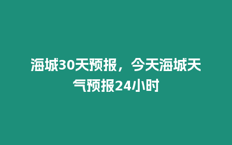 海城30天預報，今天海城天氣預報24小時