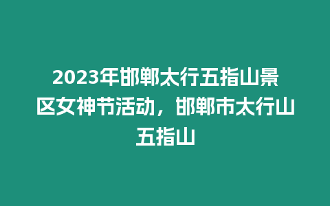 2023年邯鄲太行五指山景區(qū)女神節(jié)活動(dòng)，邯鄲市太行山五指山