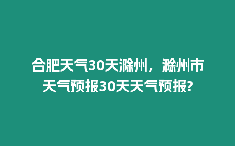 合肥天氣30天滁州，滁州市天氣預報30天天氣預報?