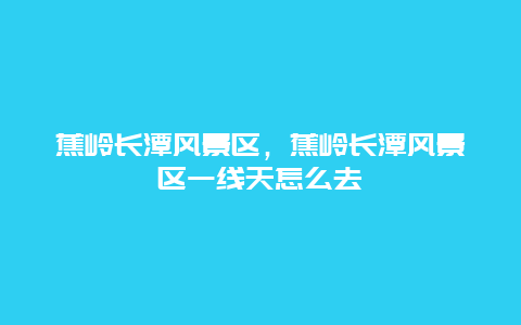 蕉嶺長潭風景區，蕉嶺長潭風景區一線天怎么去