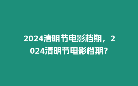 2024清明節電影檔期，2024清明節電影檔期？