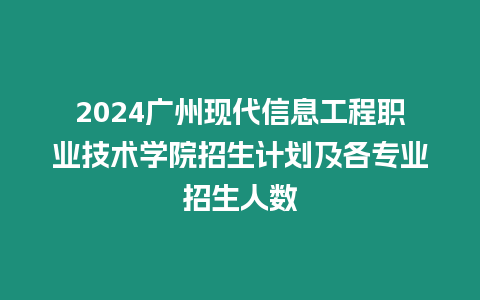 2024廣州現代信息工程職業技術學院招生計劃及各專業招生人數