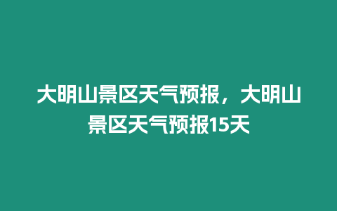 大明山景區天氣預報，大明山景區天氣預報15天