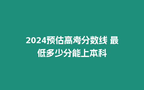 2024預估高考分數線 最低多少分能上本科