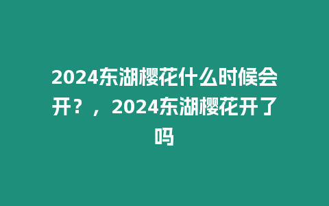 2024東湖櫻花什么時候會開？，2024東湖櫻花開了嗎