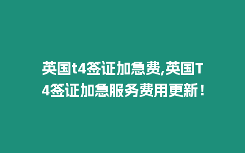 英國t4簽證加急費,英國T4簽證加急服務費用更新！