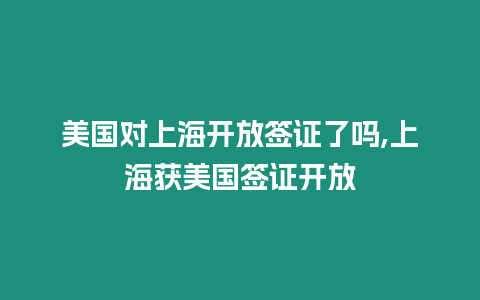 美國對上海開放簽證了嗎,上海獲美國簽證開放