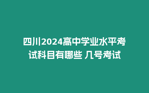 四川2024高中學(xué)業(yè)水平考試科目有哪些 幾號考試