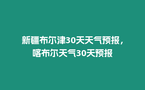 新疆布爾津30天天氣預報，喀布爾天氣30天預報