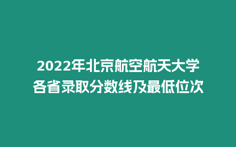 2022年北京航空航天大學各省錄取分數線及最低位次