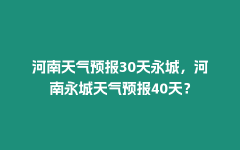 河南天氣預報30天永城，河南永城天氣預報40天？