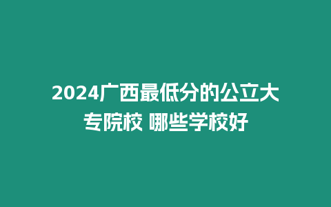 2024廣西最低分的公立大專院校 哪些學校好