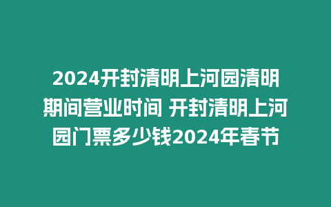 2024開封清明上河園清明期間營業時間 開封清明上河園門票多少錢2024年春節