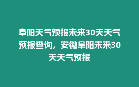 阜陽天氣預報未來30天天氣預報查詢，安徽阜陽未來30天天氣預報