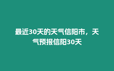 最近30天的天氣信陽市，天氣預(yù)報信陽30天