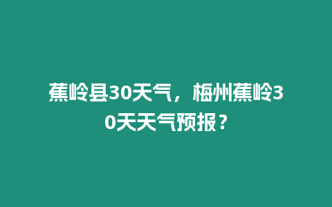 蕉嶺縣30天氣，梅州蕉嶺30天天氣預報？