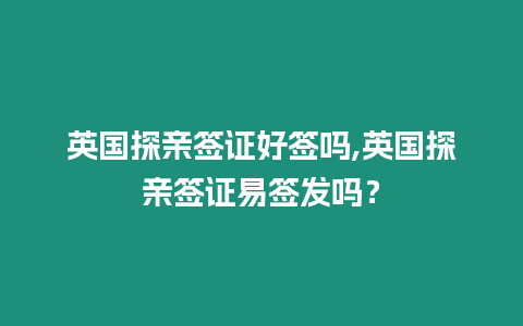 英國探親簽證好簽嗎,英國探親簽證易簽發嗎？