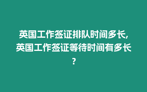 英國工作簽證排隊時間多長,英國工作簽證等待時間有多長？